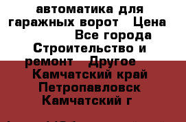 автоматика для гаражных ворот › Цена ­ 35 000 - Все города Строительство и ремонт » Другое   . Камчатский край,Петропавловск-Камчатский г.